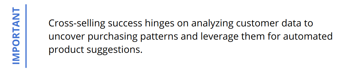 Important - Cross-selling success hinges on analyzing customer data to uncover purchasing patterns and leverage them for automated product suggestions.