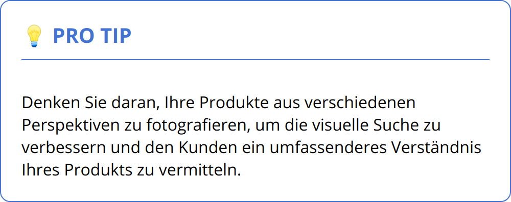 Pro Tip - Denken Sie daran, Ihre Produkte aus verschiedenen Perspektiven zu fotografieren, um die visuelle Suche zu verbessern und den Kunden ein umfassenderes Verständnis Ihres Produkts zu vermitteln.